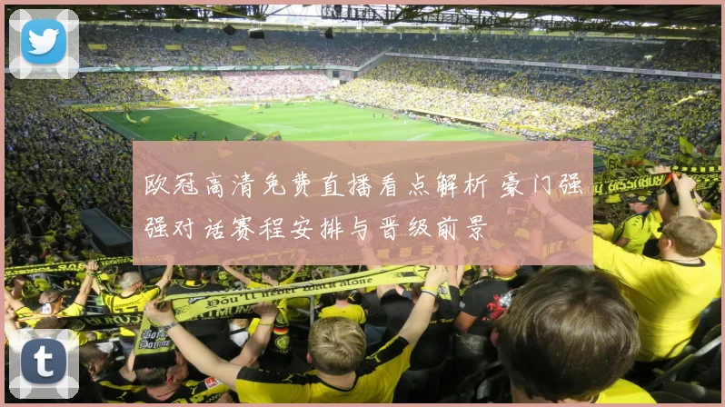欧冠高清免费直播看点解析 豪门强强对话赛程安排与晋级前景
