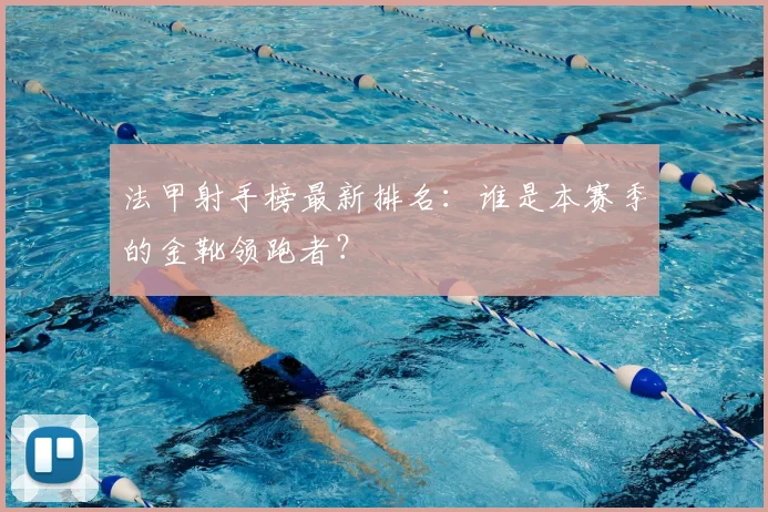 法甲射手榜最新排名:谁是本赛季的金靴领跑者?