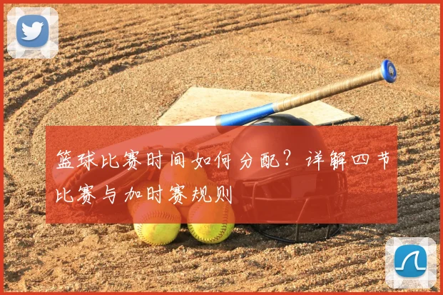篮球比赛时间如何分配？详解四节比赛与加时赛规则
