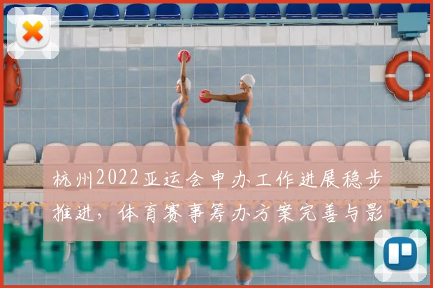 杭州2022亚运会申办工作进展稳步推进，体育赛事筹办方案完善与影响分析