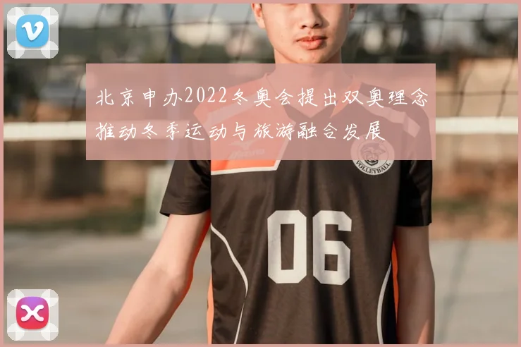 北京申办2022冬奥会提出双奥理念推动冬季运动与旅游融合发展