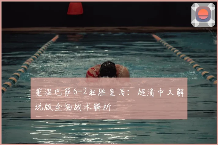 重温巴萨6-2狂胜皇马：超清中文解说版全场战术解析